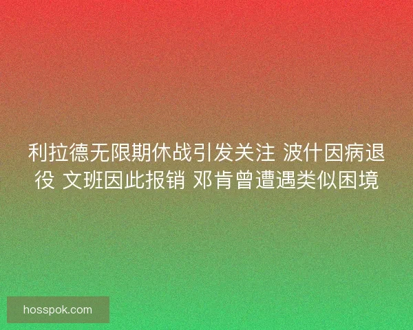 利拉德无限期休战引发关注 波什因病退役 文班因此报销 邓肯曾遭遇类似困境
