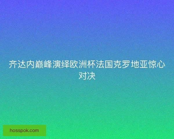齐达内巅峰演绎欧洲杯法国克罗地亚惊心对决