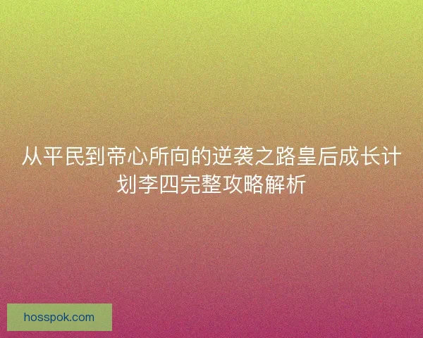 从平民到帝心所向的逆袭之路皇后成长计划李四完整攻略解析
