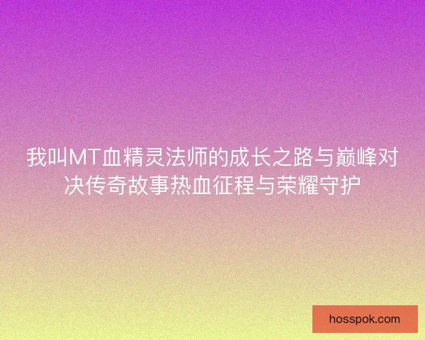 我叫MT血精灵法师的成长之路与巅峰对决传奇故事热血征程与荣耀守护
