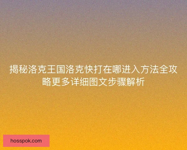 揭秘洛克王国洛克快打在哪进入方法全攻略更多详细图文步骤解析