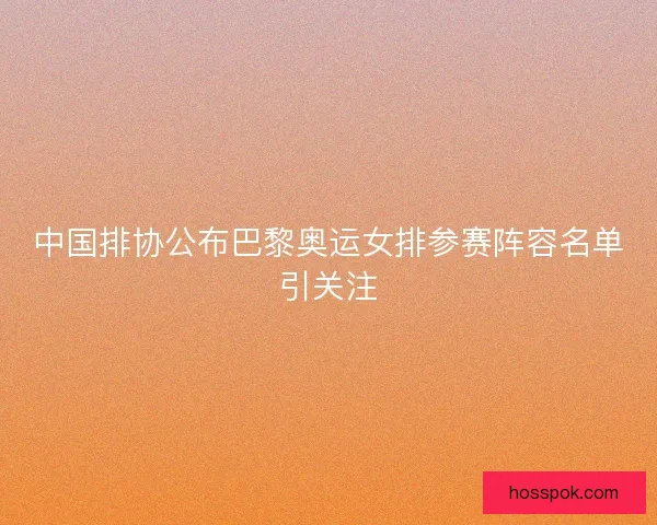 中国排协公布巴黎奥运女排参赛阵容名单引关注