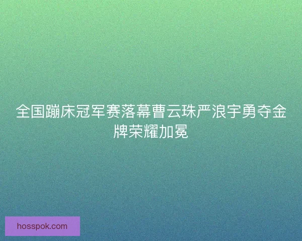 全国蹦床冠军赛落幕曹云珠严浪宇勇夺金牌荣耀加冕